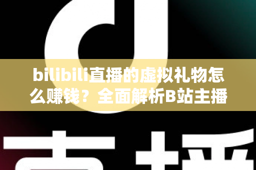 bilibili直播的虚拟礼物怎么赚钱？全面解析B站主播的礼物变现之路