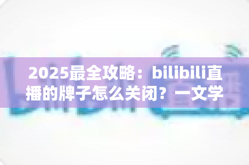 2025最全攻略：bilibili直播的牌子怎么关闭？一文学会隐藏粉丝勋章的全部方法