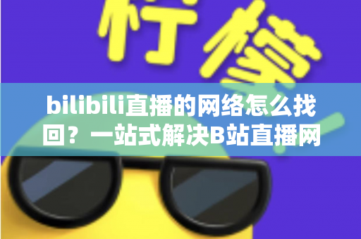 bilibili直播的网络怎么找回?一站式解决B站直播网络连接问题的完整实用指南 bilibili直播的网络怎么找回?一站式解决B站直播网络连接问题的完整实用指南