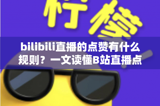 bilibili直播的点赞有什么规则？一文读懂B站直播点赞机制与互动技巧
