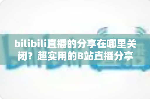 bilibili直播的分享在哪里关闭?超实用的B站直播分享功能关闭教程与隐私设置全攻略 bilibili直播的分享在哪里关闭?超实用的B站直播分享功能关闭教程与隐私设置全攻略