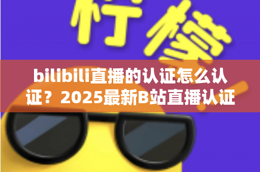bilibili直播的认证怎么认证？2025最新B站直播认证全流程详解与快速开播攻略