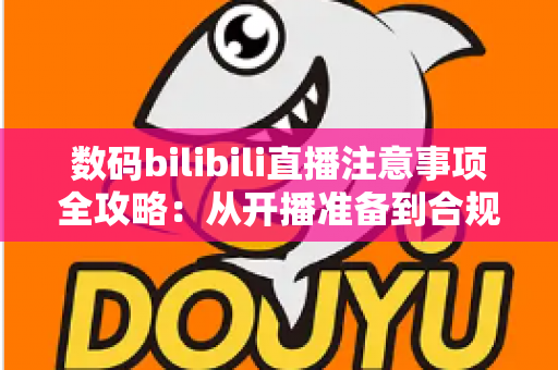 数码bilibili直播注意事项全攻略：从开播准备到合规运营的新手必备指南