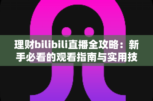 理财bilibili直播全攻略:新手必看的观看指南与实用技巧 理财bilibili直播全攻略:新手必看的观看指南与实用技巧