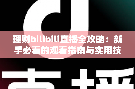理财bilibili直播全攻略:新手必看的观看指南与实用技巧 理财bilibili直播全攻略:新手必看的观看指南与实用技巧
