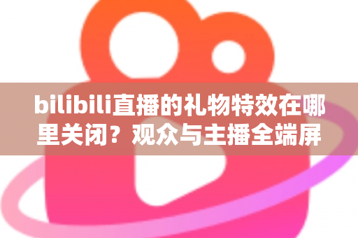 bilibili直播的礼物特效在哪里关闭？观众与主播全端屏蔽特效实用指南