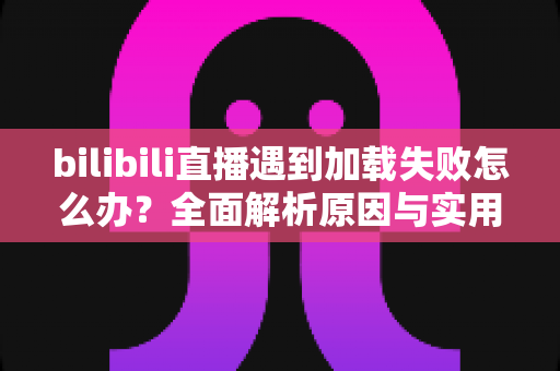 bilibili直播遇到加载失败怎么办?全面解析原因与实用解决技巧,助你畅快观看每一场直播 bilibili直播遇到加载失败怎么办?全面解析原因与实用解决技巧,助你畅快观看每一场直播