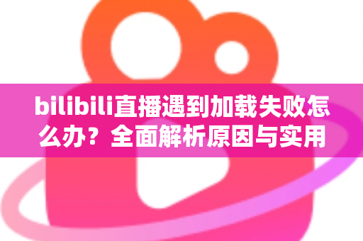 bilibili直播遇到加载失败怎么办?全面解析原因与实用解决技巧,助你畅快观看每一场直播 bilibili直播遇到加载失败怎么办?全面解析原因与实用解决技巧,助你畅快观看每一场直播