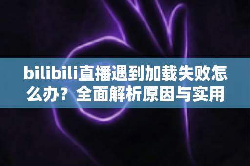 bilibili直播遇到加载失败怎么办?全面解析原因与实用解决技巧,助你畅快观看每一场直播 bilibili直播遇到加载失败怎么办?全面解析原因与实用解决技巧,助你畅快观看每一场直播