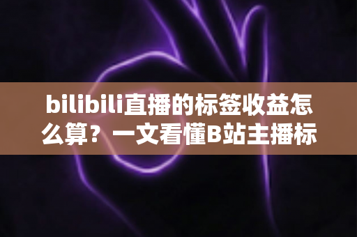 bilibili直播的标签收益怎么算?一文看懂B站主播标签收益规则与提升技巧 bilibili直播的标签收益怎么算?一文看懂B站主播标签收益规则与提升技巧