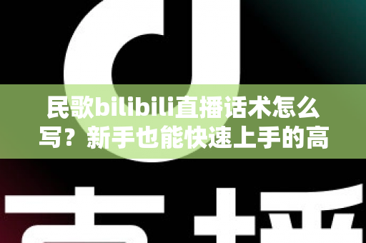 民歌bilibili直播话术怎么写?新手也能快速上手的高人气直播间话术全攻略 民歌bilibili直播话术怎么写?新手也能快速上手的高人气直播间话术全攻略