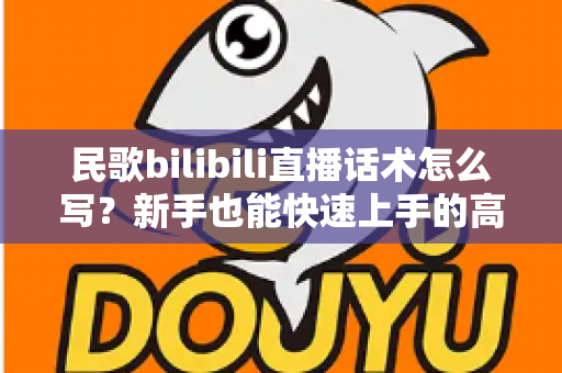民歌bilibili直播话术怎么写?新手也能快速上手的高人气直播间话术全攻略 民歌bilibili直播话术怎么写?新手也能快速上手的高人气直播间话术全攻略