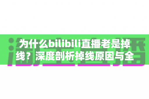 为什么bilibili直播老是掉线?深度剖析掉线原因与全流程解决方案 为什么bilibili直播老是掉线?深度剖析掉线原因与全流程解决方案