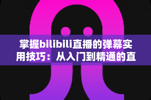 掌握bilibili直播的弹幕实用技巧:从入门到精通的直播互动全攻略 掌握bilibili直播的弹幕实用技巧:从入门到精通的直播互动全攻略