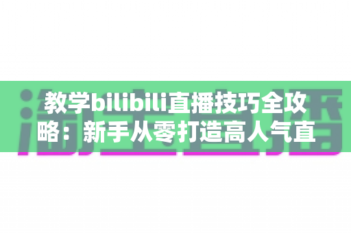 教学bilibili直播技巧全攻略:新手从零打造高人气直播间的实战指南 教学bilibili直播技巧全攻略:新手从零打造高人气直播间的实战指南