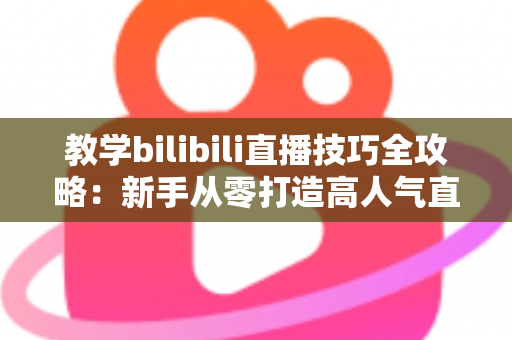 教学bilibili直播技巧全攻略：新手从零打造高人气直播间的实战指南