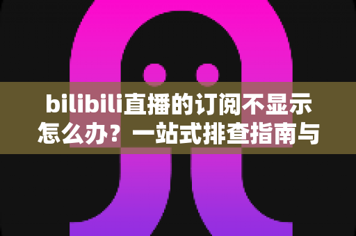 bilibili直播的订阅不显示怎么办?一站式排查指南与实用解决技巧 bilibili直播的订阅不显示怎么办?一站式排查指南与实用解决技巧