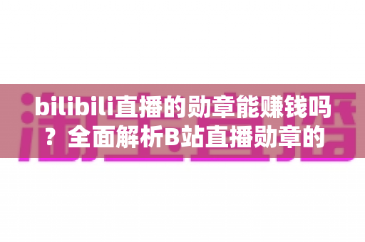 bilibili直播的勋章能赚钱吗？全面解析B站直播勋章的价值与变现真相