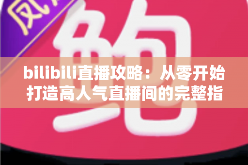 bilibili直播攻略:从零开始打造高人气直播间的完整指南 bilibili直播攻略:从零开始打造高人气直播间的完整指南