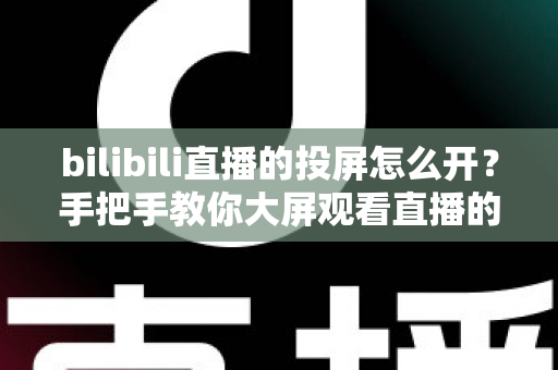 bilibili直播的投屏怎么开?手把手教你大屏观看直播的完整攻略 bilibili直播的投屏怎么开?手把手教你大屏观看直播的完整攻略