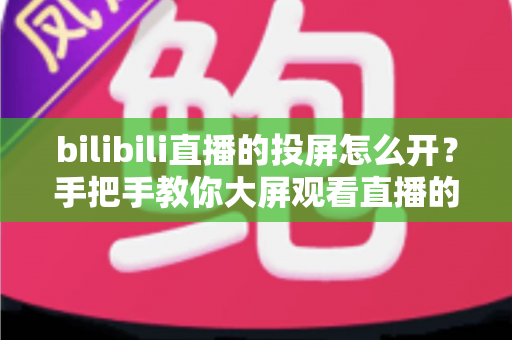 bilibili直播的投屏怎么开?手把手教你大屏观看直播的完整攻略 bilibili直播的投屏怎么开?手把手教你大屏观看直播的完整攻略