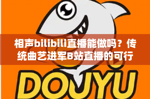 相声bilibili直播能做吗?传统曲艺进军B站直播的可行性分析与实战全攻略 相声bilibili直播能做吗?传统曲艺进军B站直播的可行性分析与实战全攻略