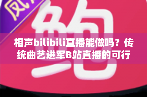 相声bilibili直播能做吗?传统曲艺进军B站直播的可行性分析与实战全攻略 相声bilibili直播能做吗?传统曲艺进军B站直播的可行性分析与实战全攻略