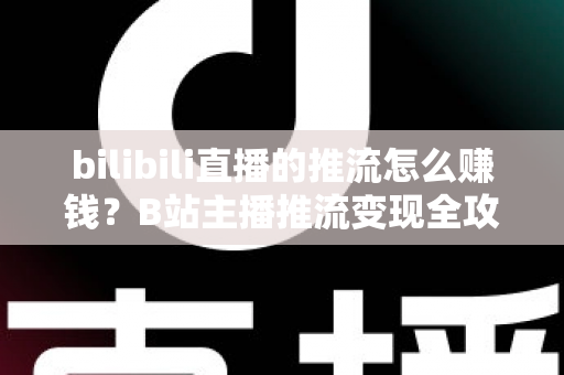 bilibili直播的推流怎么赚钱?B站主播推流变现全攻略与实用技巧大揭秘 bilibili直播的推流怎么赚钱?B站主播推流变现全攻略与实用技巧大揭秘