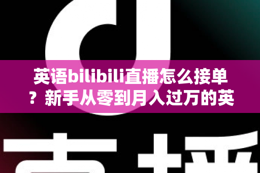 英语bilibili直播怎么接单？新手从零到月入过万的英语直播变现全攻略