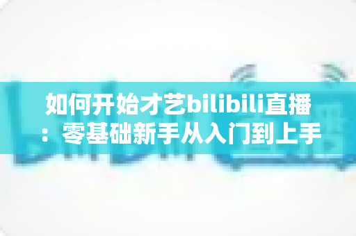 如何开始才艺bilibili直播:零基础新手从入门到上手的完整实战指南 如何开始才艺bilibili直播:零基础新手从入门到上手的完整实战指南