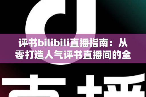 评书bilibili直播指南：从零打造人气评书直播间的全流程实操手册