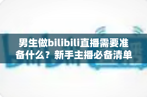 男生做bilibili直播需要准备什么？新手主播必备清单与实战指南