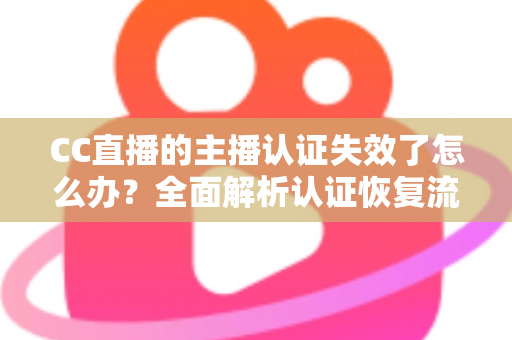 CC直播的主播认证失效了怎么办？全面解析认证恢复流程与实用预防指南