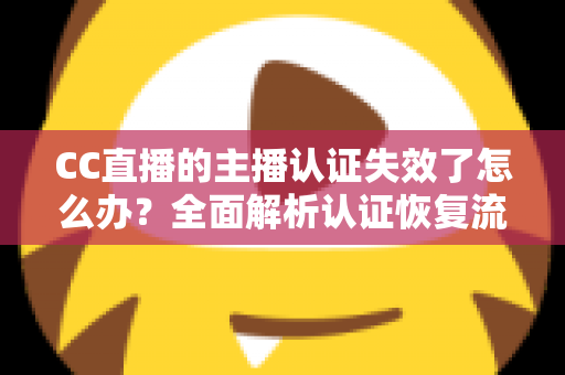 CC直播的主播认证失效了怎么办？全面解析认证恢复流程与实用预防指南