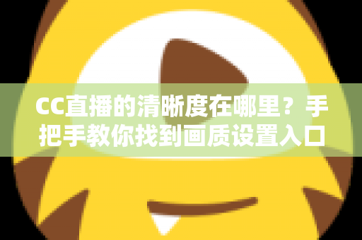 CC直播的清晰度在哪里？手把手教你找到画质设置入口，轻松开启高清观看体验