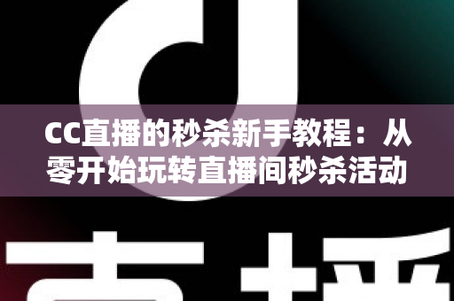 CC直播的秒杀新手教程：从零开始玩转直播间秒杀活动的完整实战攻略