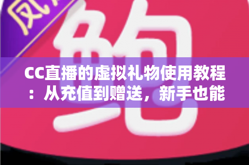 CC直播的虚拟礼物使用教程：从充值到赠送，新手也能一学就会的完整互动指南