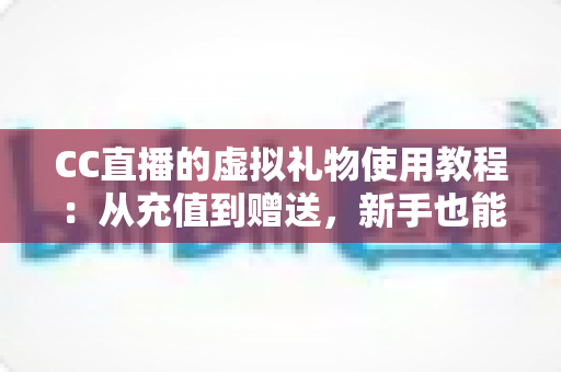 CC直播的虚拟礼物使用教程：从充值到赠送，新手也能一学就会的完整互动指南