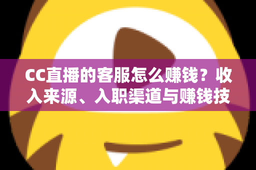 CC直播的客服怎么赚钱?收入来源、入职渠道与赚钱技巧全面解析 CC直播的客服怎么赚钱?收入来源、入职渠道与赚钱技巧全面解析