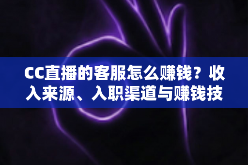 CC直播的客服怎么赚钱?收入来源、入职渠道与赚钱技巧全面解析 CC直播的客服怎么赚钱?收入来源、入职渠道与赚钱技巧全面解析