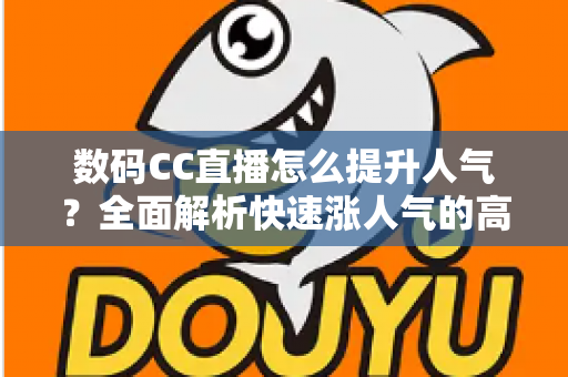 数码CC直播怎么提升人气?全面解析快速涨人气的高效运营策略 数码CC直播怎么提升人气?全面解析快速涨人气的高效运营策略
