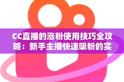 CC直播的涨粉使用技巧全攻略:新手主播快速吸粉的实战指南 CC直播的涨粉使用技巧全攻略:新手主播快速吸粉的实战指南