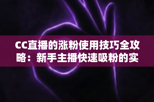 CC直播的涨粉使用技巧全攻略:新手主播快速吸粉的实战指南 CC直播的涨粉使用技巧全攻略:新手主播快速吸粉的实战指南
