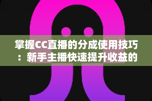 掌握CC直播的分成使用技巧：新手主播快速提升收益的实战全攻略