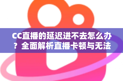 CC直播的延迟进不去怎么办？全面解析直播卡顿与无法进入的高效解决方案