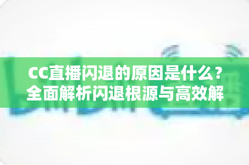CC直播闪退的原因是什么？全面解析闪退根源与高效解决方法