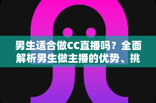 男生适合做CC直播吗?全面解析男生做主播的优势、挑战与发展前景 男生适合做CC直播吗?全面解析男生做主播的优势、挑战与发展前景