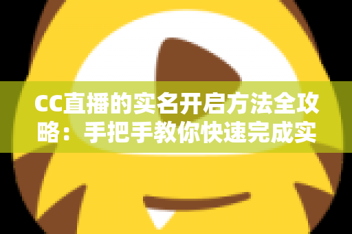 CC直播的实名开启方法全攻略：手把手教你快速完成实名认证，安全开启直播之旅
