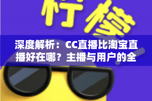 深度解析：CC直播比淘宝直播好在哪？主播与用户的全方位对比指南