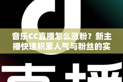 音乐CC直播怎么涨粉？新主播快速积累人气与粉丝的实用涨粉攻略全解析